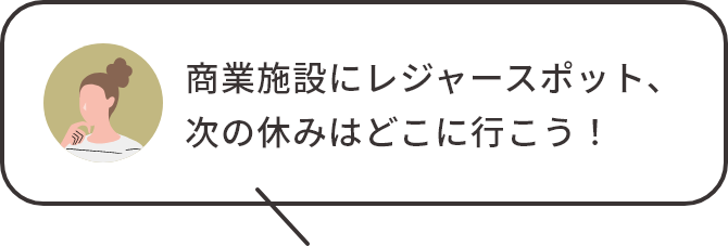 商業施設にレジャースポット、次の休みはどこに行こう！