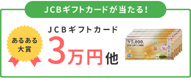 JCBギフトカードが当たる！ JCBギフトカード あるある
大賞 3万円他