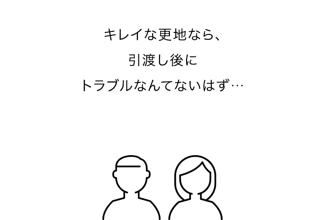 キレイな更地なら、引渡し後にトラブルなんてないはず