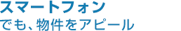 スマートフォンでも、物件をアピール