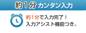 約1分カンタン入力／約1分で入力完了！入力アシスト機能つき