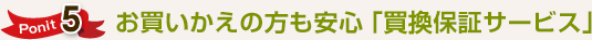 ポイント5 お買いかえの方も安心「買換保証サービス」